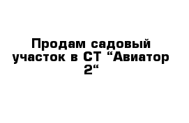 Продам садовый участок в СT “Авиатор-2“